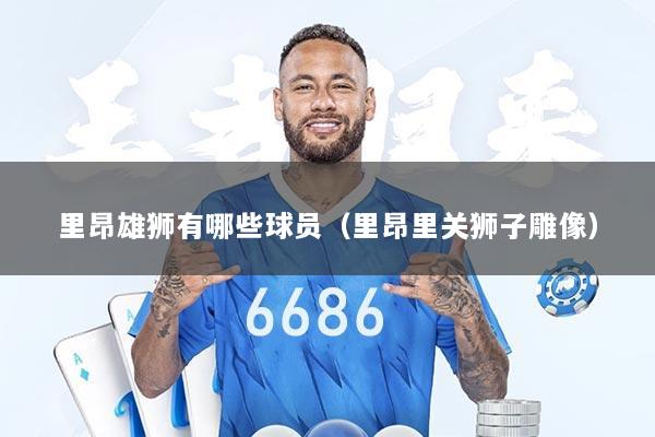 里昂雄狮有哪些球员（里昂里关狮子雕像）