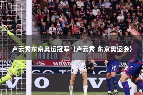 卢云秀东京奥运冠军（卢云秀 东京奥运会）