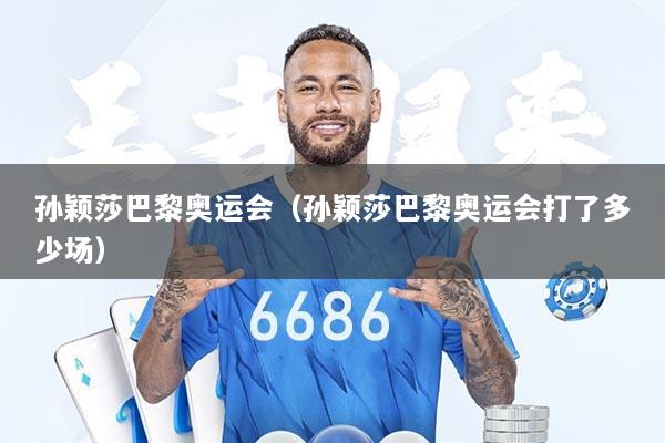 孙颖莎巴黎奥运会（孙颖莎巴黎奥运会打了多少场）