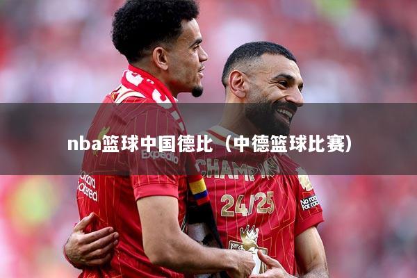nba篮球中国德比（中德篮球比赛）