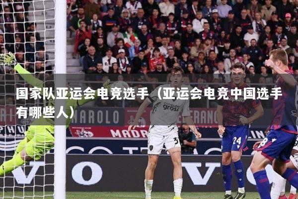 国家队亚运会电竞选手（亚运会电竞中国选手有哪些人）