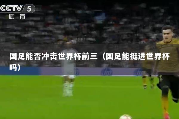 国足能否冲击世界杯前三（国足能挺进世界杯吗）