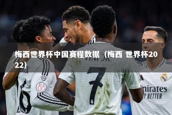 梅西世界杯中国赛程数据（梅西 世界杯2022）