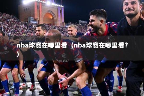 nba球赛在哪里看（nba球赛在哪里看?）