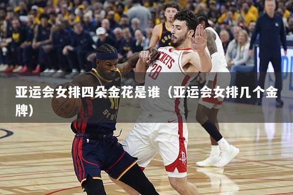 亚运会女排四朵金花是谁（亚运会女排几个金牌）