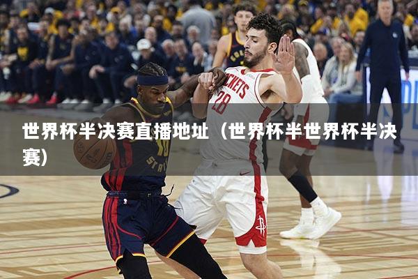 世界杯半决赛直播地址（世界杯半世界杯半决赛）