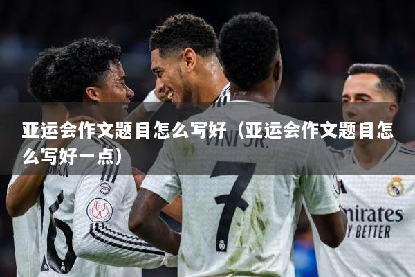 亚运会作文题目怎么写好（亚运会作文题目怎么写好一点）