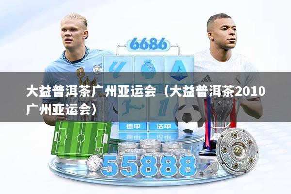大益普洱茶广州亚运会（大益普洱茶2010广州亚运会）