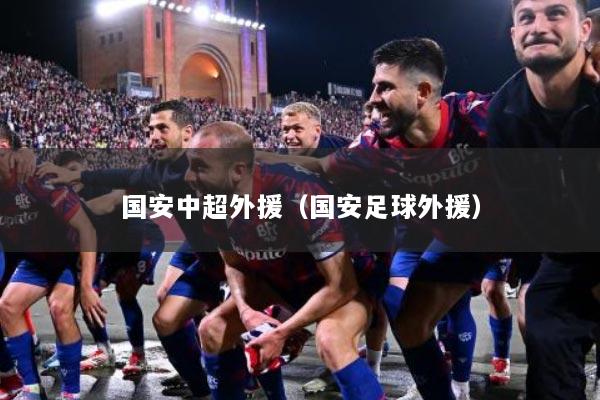 国安中超外援（国安足球外援）