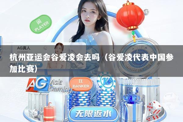 杭州亚运会谷爱凌会去吗（谷爱凌代表中国参加比赛）