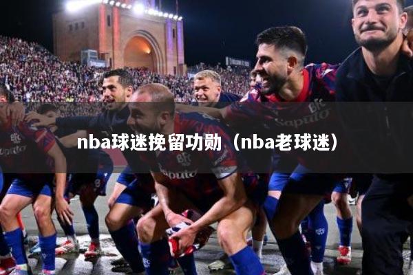 nba球迷挽留功勋（nba老球迷）