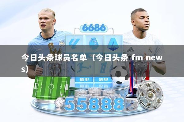 今日头条球员名单（今日头条 fm news）