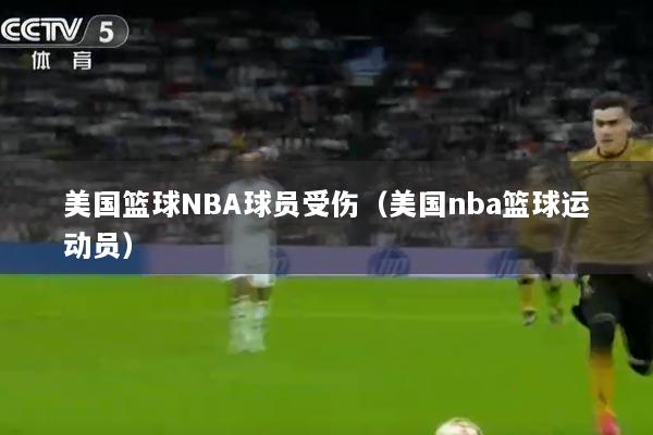 美国篮球NBA球员受伤（美国nba篮球运动员）