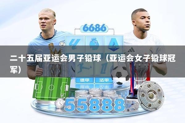 二十五届亚运会男子铅球（亚运会女子铅球冠军）