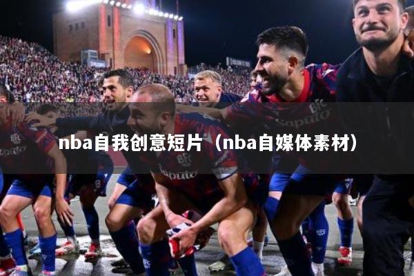 nba自我创意短片（nba自媒体素材）