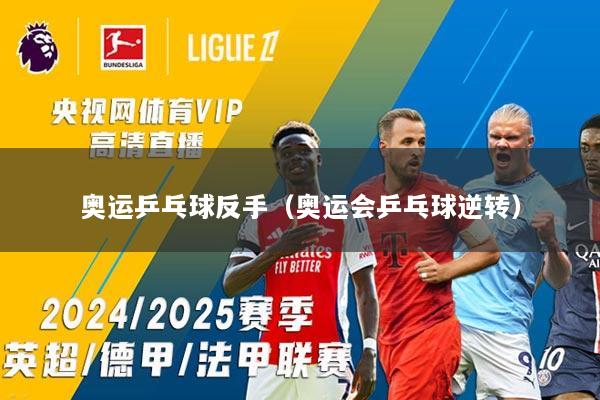 奥运乒乓球反手（奥运会乒乓球逆转）
